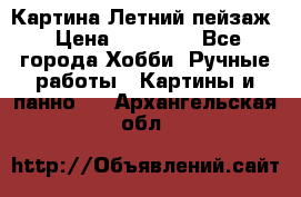 Картина Летний пейзаж › Цена ­ 25 420 - Все города Хобби. Ручные работы » Картины и панно   . Архангельская обл.